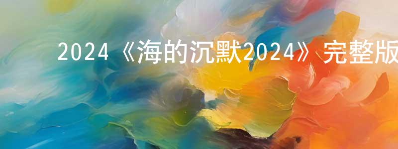 ﻿曹文山发布﻿2024《海的沉默2024》完整版电影/在线观看/百度云-美剧天堂